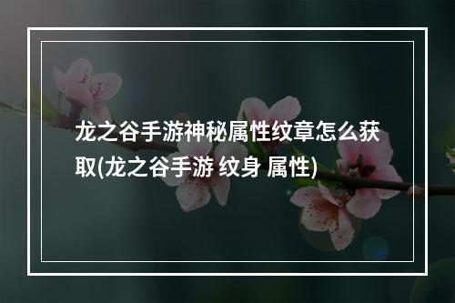 龙之谷手游神秘属性纹章怎么获取(龙之谷手游 纹身 属性)