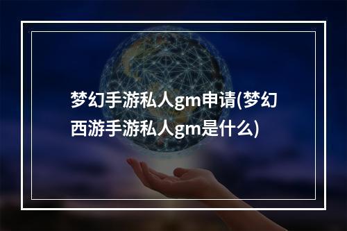 梦幻手游私人gm申请(梦幻西游手游私人gm是什么)