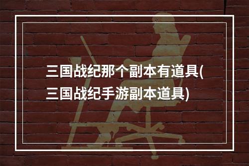 三国战纪那个副本有道具(三国战纪手游副本道具)