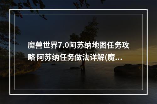 魔兽世界7.0阿苏纳地图任务攻略 阿苏纳任务做法详解(魔兽世界7.0阿苏纳地图任务路线 精准分析阿苏纳任务攻略)