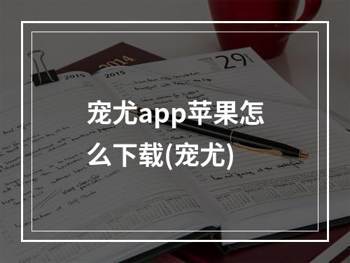 宠尤app苹果怎么下载(宠尤)