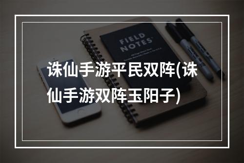 诛仙手游平民双阵(诛仙手游双阵玉阳子)