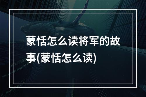 蒙恬怎么读将军的故事(蒙恬怎么读)