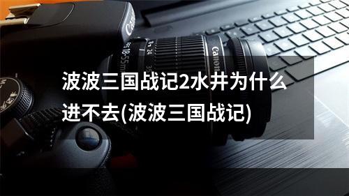 波波三国战记2水井为什么进不去(波波三国战记)