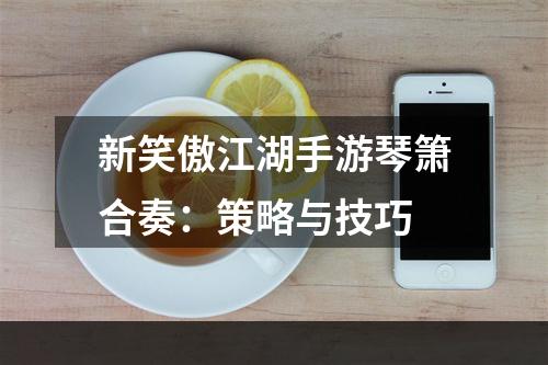 新笑傲江湖手游琴箫合奏：策略与技巧