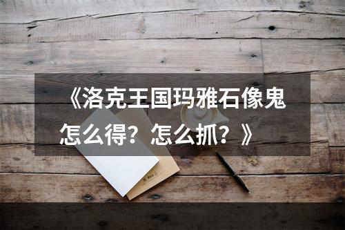 《洛克王国玛雅石像鬼怎么得？怎么抓？》