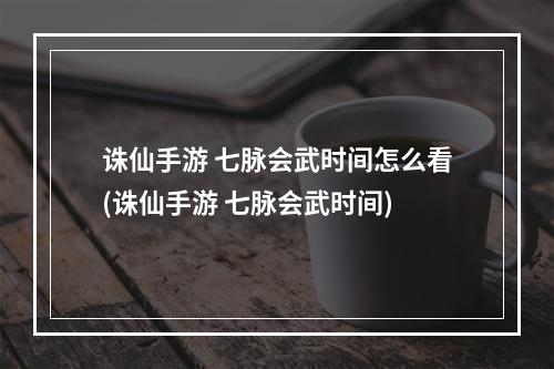 诛仙手游 七脉会武时间怎么看(诛仙手游 七脉会武时间)