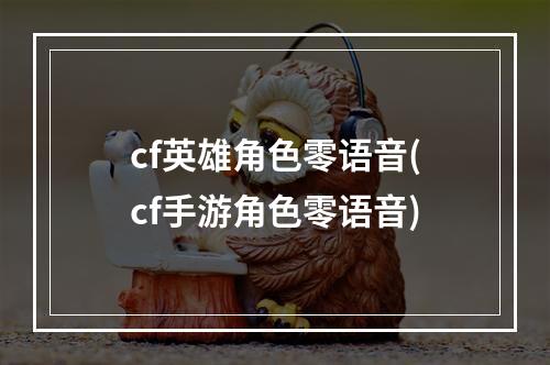 cf英雄角色零语音(cf手游角色零语音)