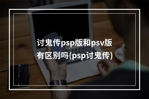 讨鬼传psp版和psv版有区别吗(psp讨鬼传)