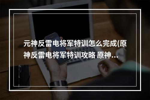 元神反雷电将军特训怎么完成(原神反雷电将军特训攻略 原神反雷电将军特训怎么过)