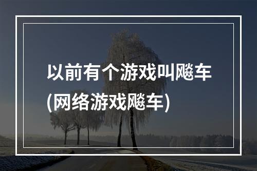 以前有个游戏叫飚车(网络游戏飚车)