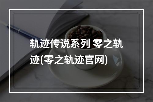 轨迹传说系列 零之轨迹(零之轨迹官网)