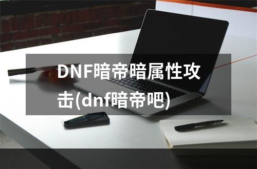 DNF暗帝暗属性攻击(dnf暗帝吧)