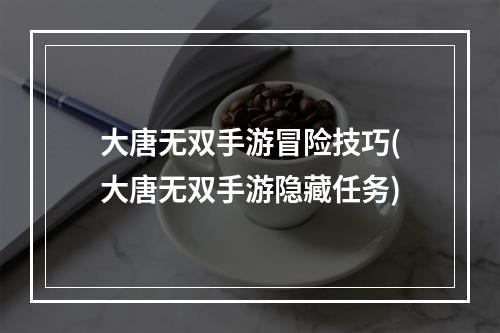 大唐无双手游冒险技巧(大唐无双手游隐藏任务)