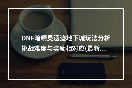 DNF暗精灵遗迹地下城玩法分析挑战难度与奖励相对应(最新攻略)