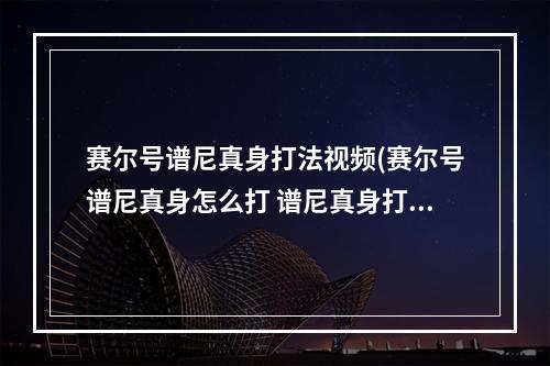 赛尔号谱尼真身打法视频(赛尔号谱尼真身怎么打 谱尼真身打法攻略 )