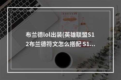 布兰德lol出装(英雄联盟S12布兰德符文怎么搭配 S12布兰德符文搭配攻略)