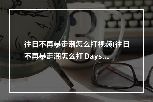 往日不再暴走潮怎么打视频(往日不再暴走潮怎么打 Days Gone丧尸潮打法攻略)