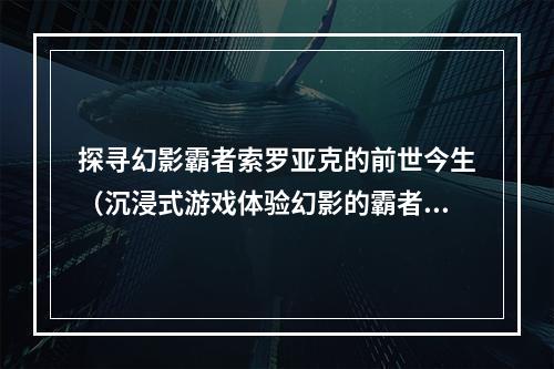 探寻幻影霸者索罗亚克的前世今生（沉浸式游戏体验幻影的霸者索罗亚克）