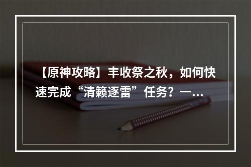 【原神攻略】丰收祭之秋，如何快速完成“清籁逐雷”任务？一、任务背景在“丰收祭之秋”活动期间，玩家可以接到名为“清籁逐雷”的任务。任务由多个小任务组成，需要玩家前