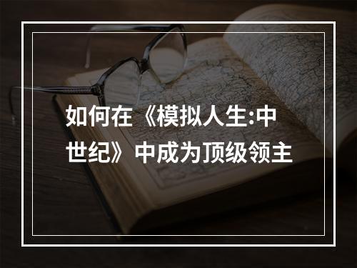 如何在《模拟人生:中世纪》中成为顶级领主