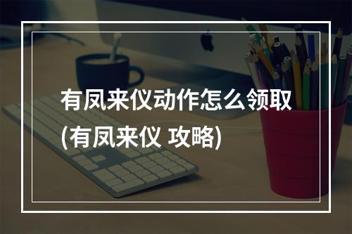 有凤来仪动作怎么领取(有凤来仪 攻略)