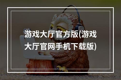 游戏大厅官方版(游戏大厅官网手机下载版)