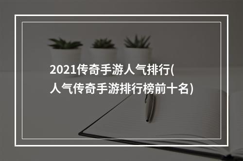 2021传奇手游人气排行(人气传奇手游排行榜前十名)