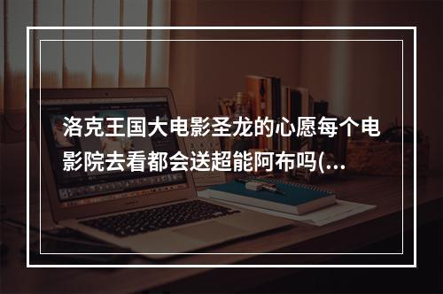 洛克王国大电影圣龙的心愿每个电影院去看都会送超能阿布吗(洛克王国大电影圣龙心愿)