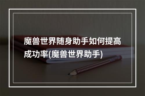 魔兽世界随身助手如何提高成功率(魔兽世界助手)