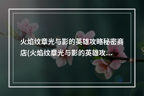 火焰纹章光与影的英雄攻略秘密商店(火焰纹章光与影的英雄攻略)