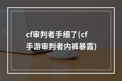 cf审判者手细了(cf手游审判者内裤暴露)