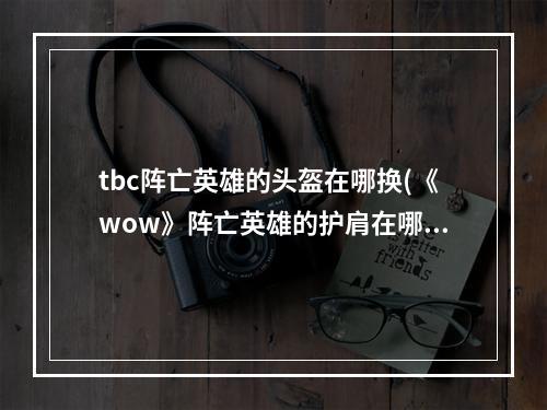 tbc阵亡英雄的头盔在哪换(《wow》阵亡英雄的护肩在哪换)