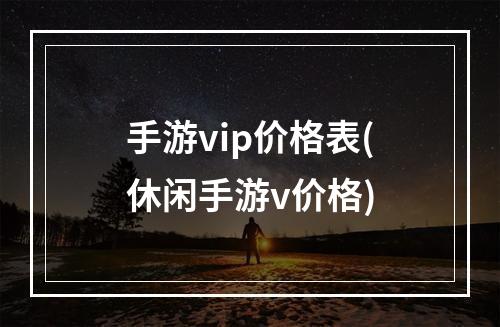 手游vip价格表(休闲手游v价格)