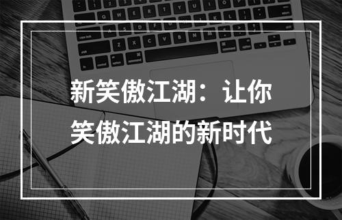 新笑傲江湖：让你笑傲江湖的新时代