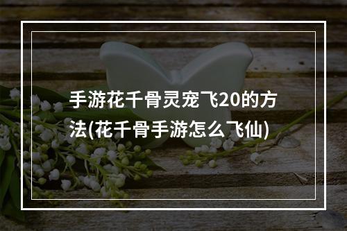 手游花千骨灵宠飞20的方法(花千骨手游怎么飞仙)