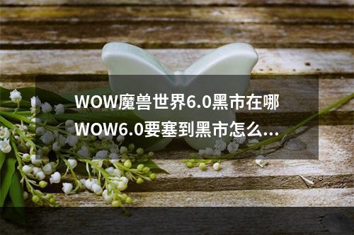 WOW魔兽世界6.0黑市在哪 WOW6.0要塞到黑市怎么去(魔兽世界黑市在哪)