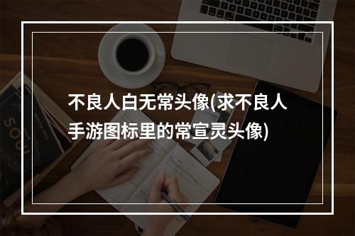 不良人白无常头像(求不良人手游图标里的常宣灵头像)