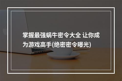 掌握最强蜗牛密令大全 让你成为游戏高手(绝密密令曝光)