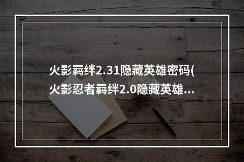 火影羁绊2.31隐藏英雄密码(火影忍者羁绊2.0隐藏英雄密码是什么 羁绊2.0隐藏英雄)