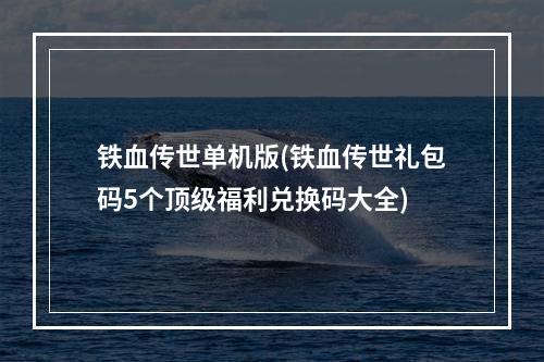 铁血传世单机版(铁血传世礼包码5个顶级福利兑换码大全)