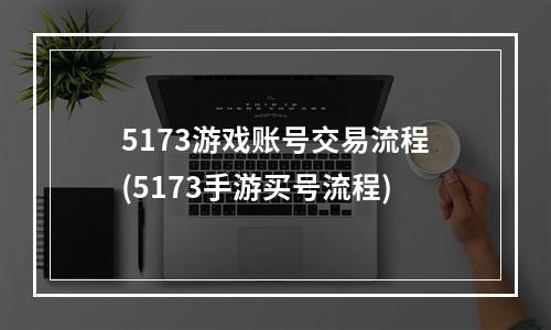 5173游戏账号交易流程(5173手游买号流程)