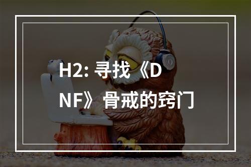 H2: 寻找《DNF》骨戒的窍门