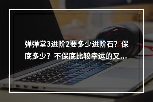 弹弹堂3进阶2要多少进阶石？保底多少？不保底比较幸运的又要多少？(弹弹堂3)