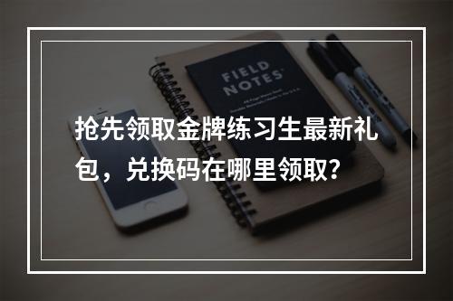 抢先领取金牌练习生最新礼包，兑换码在哪里领取？