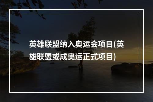 英雄联盟纳入奥运会项目(英雄联盟或成奥运正式项目)