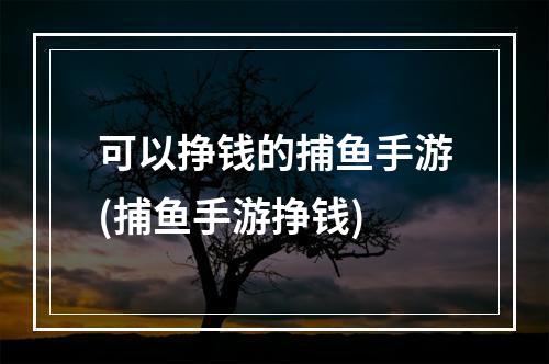 可以挣钱的捕鱼手游(捕鱼手游挣钱)