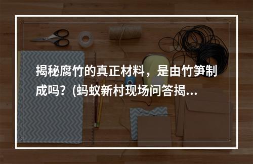 揭秘腐竹的真正材料，是由竹笋制成吗？(蚂蚁新村现场问答揭开腐竹的真相)