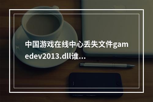 中国游戏在线中心丢失文件gamedev2013.dll谁方便发给我。(中国游戏在线)