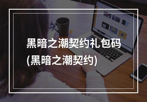 黑暗之潮契约礼包码(黑暗之潮契约)